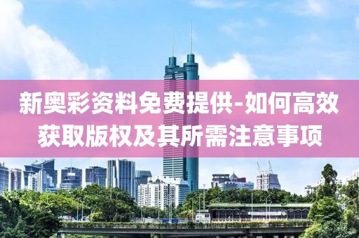 新奧彩資料免費提供-如何高效獲取版權及其所需注意事項