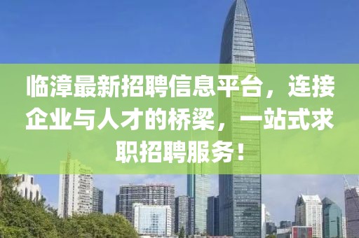 臨漳最新招聘信息平臺(tái)，連接企業(yè)與人才的橋梁，一站式求職招聘服務(wù)！