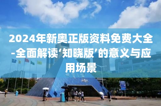 2024年新奧正版資料免費(fèi)大全-全面解讀‘知曉版’的意義與應(yīng)用場(chǎng)景
