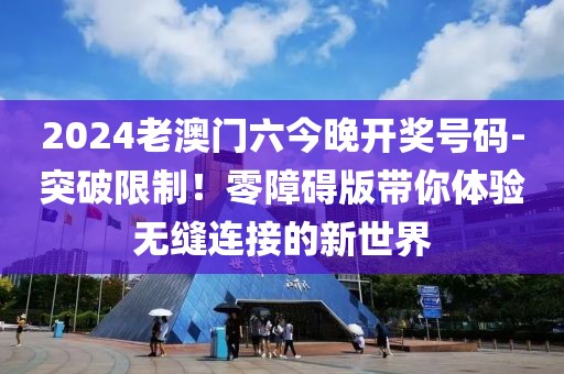 2024老澳門(mén)六今晚開(kāi)獎(jiǎng)號(hào)碼-突破限制！零障礙版帶你體驗(yàn)無(wú)縫連接的新世界