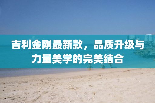 吉利金剛最新款，品質(zhì)升級與力量美學(xué)的完美結(jié)合
