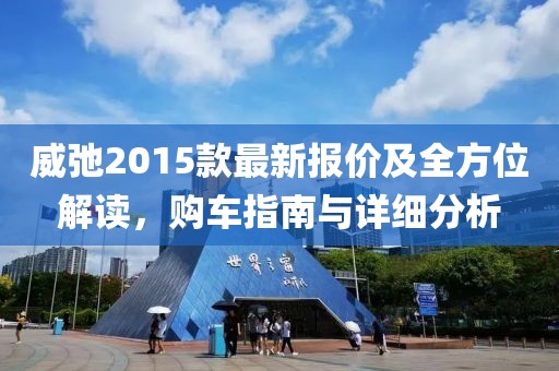 威弛2015款最新報價及全方位解讀，購車指南與詳細分析