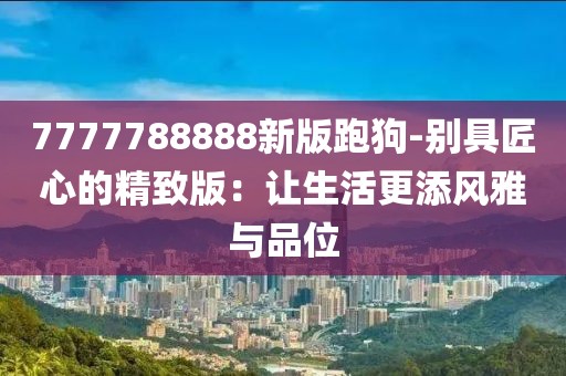 7777788888新版跑狗-別具匠心的精致版：讓生活更添風雅與品位