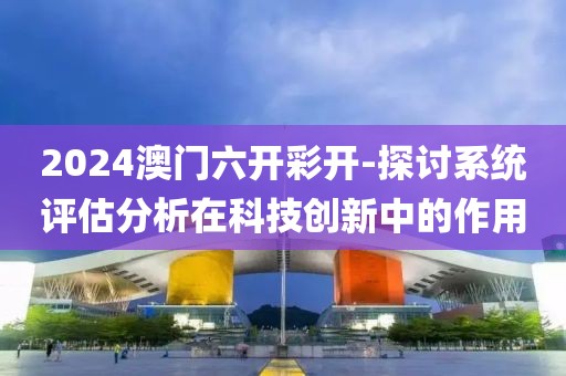 2024澳門六開彩開-探討系統(tǒng)評(píng)估分析在科技創(chuàng)新中的作用