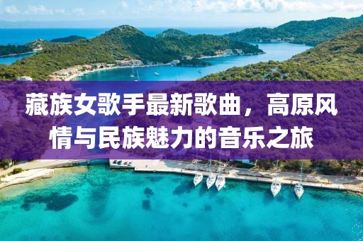 藏族女歌手最新歌曲，高原風(fēng)情與民族魅力的音樂之旅