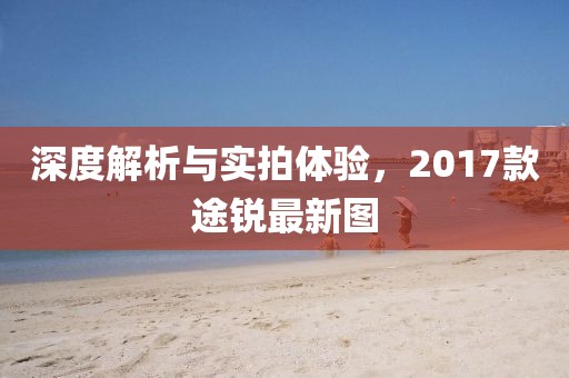 深度解析與實拍體驗，2017款途銳最新圖