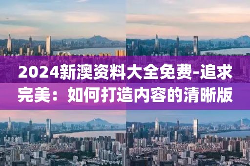 2024新澳資料大全免費(fèi)-追求完美：如何打造內(nèi)容的清晰版
