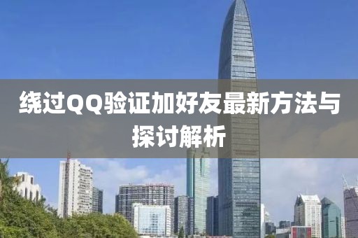 繞過QQ驗(yàn)證加好友最新方法與探討解析