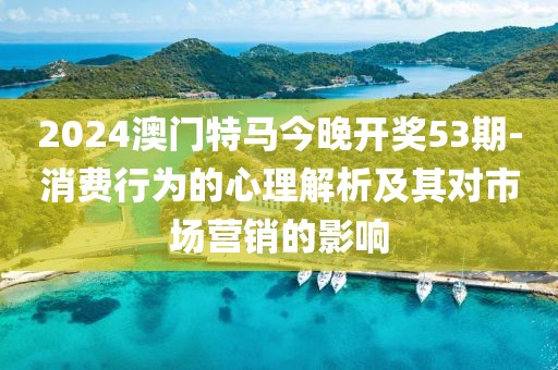 2024澳門(mén)特馬今晚開(kāi)獎(jiǎng)53期-消費(fèi)行為的心理解析及其對(duì)市場(chǎng)營(yíng)銷(xiāo)的影響