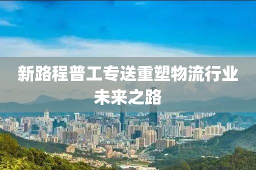 新路程普工專送重塑物流行業(yè)未來之路