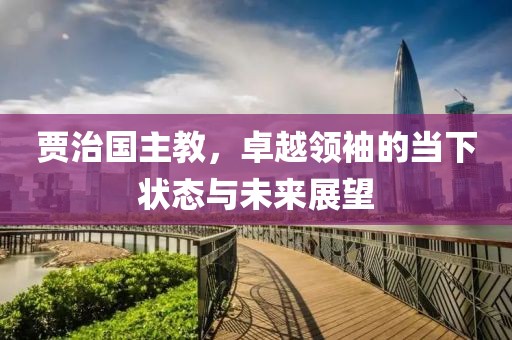 賈治國主教，卓越領(lǐng)袖的當(dāng)下狀態(tài)與未來展望