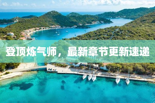 登頂煉氣師，最新章節(jié)更新速遞