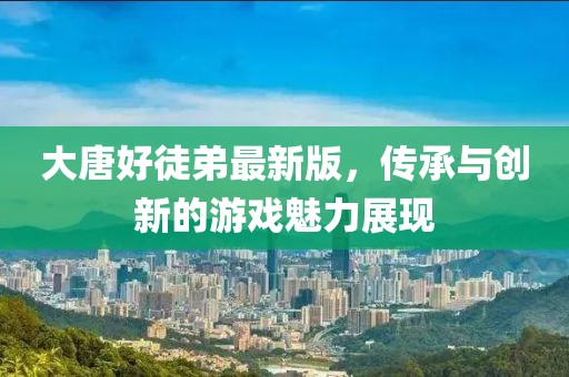 大唐好徒弟最新版，傳承與創(chuàng)新的游戲魅力展現(xiàn)