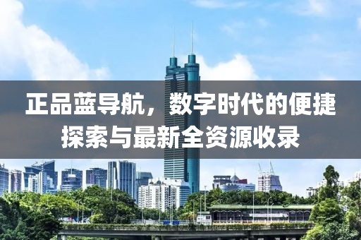正品藍(lán)導(dǎo)航，數(shù)字時(shí)代的便捷探索與最新全資源收錄