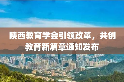 陜西教育學(xué)會引領(lǐng)改革，共創(chuàng)教育新篇章通知發(fā)布