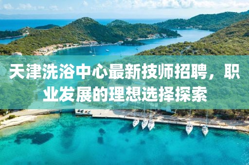 天津洗浴中心最新技師招聘，職業(yè)發(fā)展的理想選擇探索