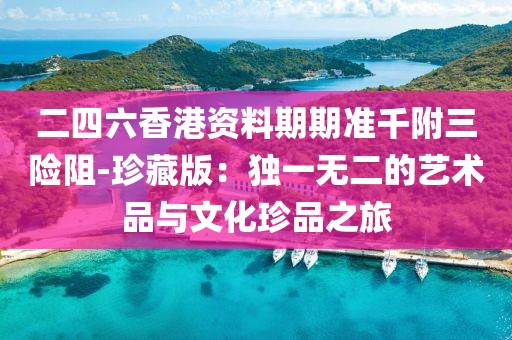 二四六香港資料期期準(zhǔn)千附三險(xiǎn)阻-珍藏版：獨(dú)一無二的藝術(shù)品與文化珍品之旅