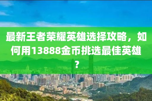 最新王者榮耀英雄選擇攻略，如何用13888金幣挑選最佳英雄？