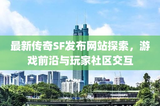 最新傳奇SF發(fā)布網(wǎng)站探索，游戲前沿與玩家社區(qū)交互