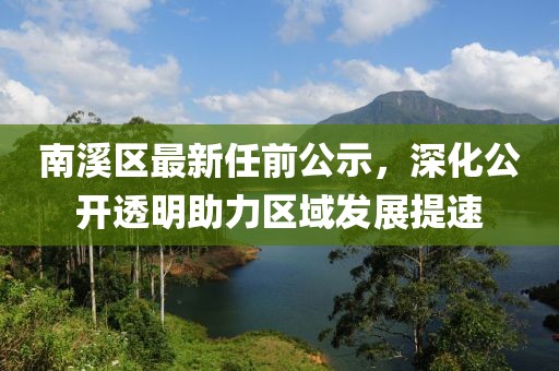 南溪區(qū)最新任前公示，深化公開(kāi)透明助力區(qū)域發(fā)展提速