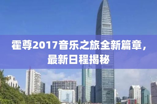 霍尊2017音樂(lè)之旅全新篇章，最新日程揭秘