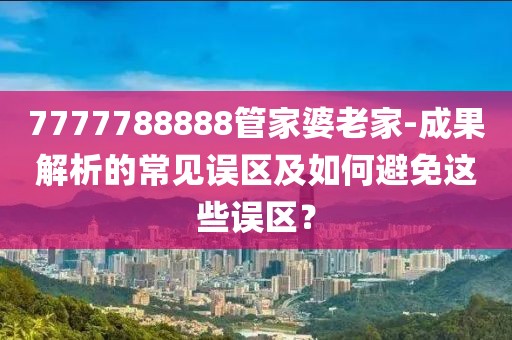 7777788888管家婆老家-成果解析的常見誤區(qū)及如何避免這些誤區(qū)？