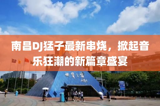 南昌DJ猛子最新串燒，掀起音樂狂潮的新篇章盛宴