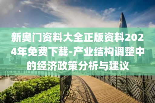 新奧門資料大全正版資料2024年免費下載-產(chǎn)業(yè)結(jié)構(gòu)調(diào)整中的經(jīng)濟(jì)政策分析與建議