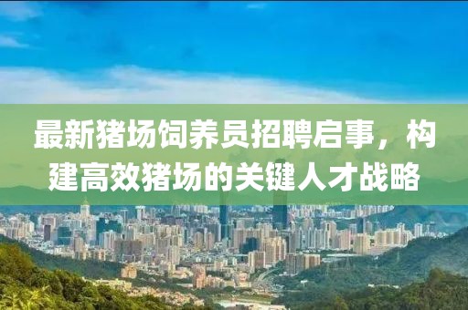最新豬場飼養(yǎng)員招聘啟事，構(gòu)建高效豬場的關(guān)鍵人才戰(zhàn)略