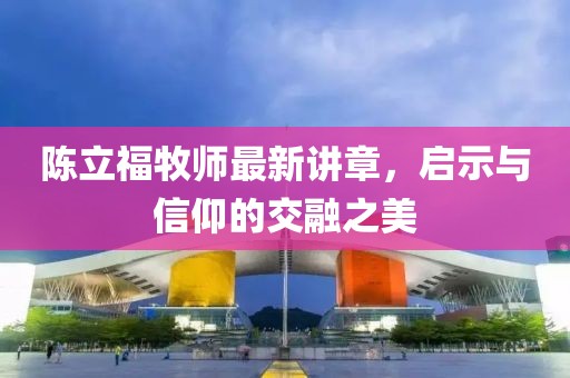陳立福牧師最新講章，啟示與信仰的交融之美