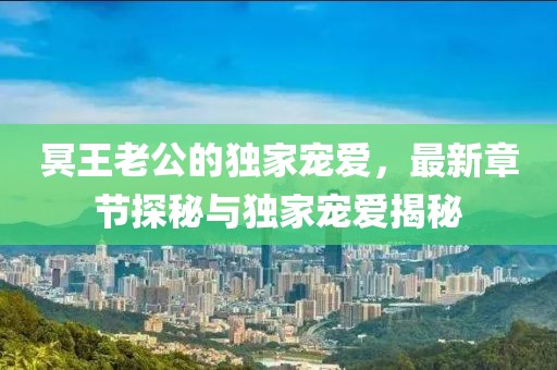 冥王老公的獨(dú)家寵愛(ài)，最新章節(jié)探秘與獨(dú)家寵愛(ài)揭秘