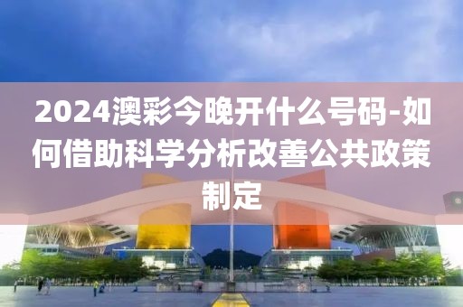 2024澳彩今晚開什么號碼-如何借助科學分析改善公共政策制定