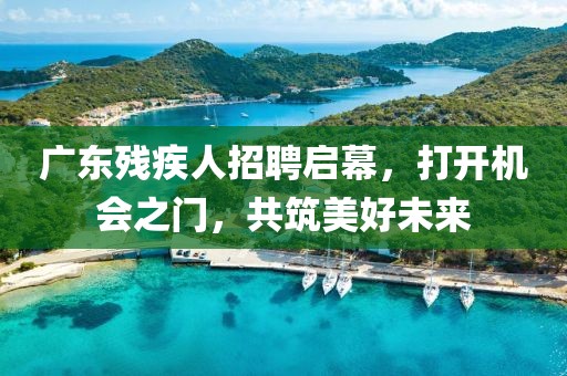 廣東殘疾人招聘啟幕，打開機(jī)會(huì)之門，共筑美好未來