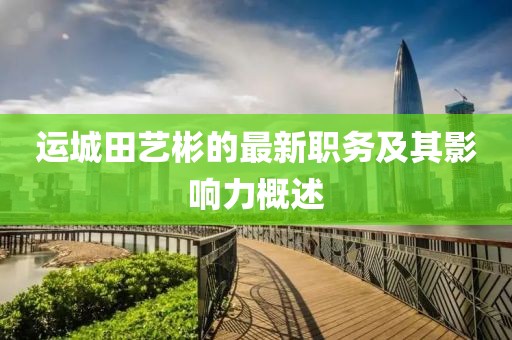 運(yùn)城田藝彬的最新職務(wù)及其影響力概述