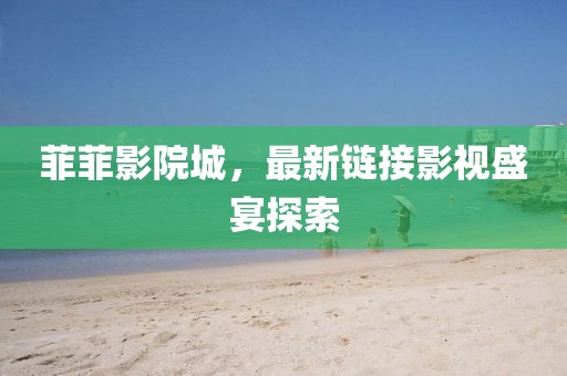 菲菲影院城，最新鏈接影視盛宴探索