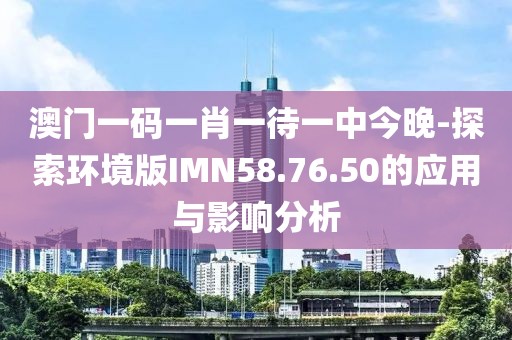 澳門一碼一肖一待一中今晚-探索環(huán)境版IMN58.76.50的應(yīng)用與影響分析