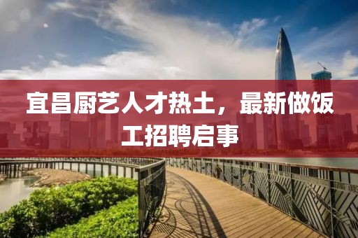 宜昌廚藝人才熱土，最新做飯工招聘啟事