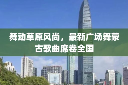 舞動草原風(fēng)尚，最新廣場舞蒙古歌曲席卷全國