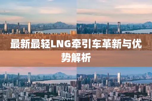 最新最輕LNG牽引車革新與優(yōu)勢解析