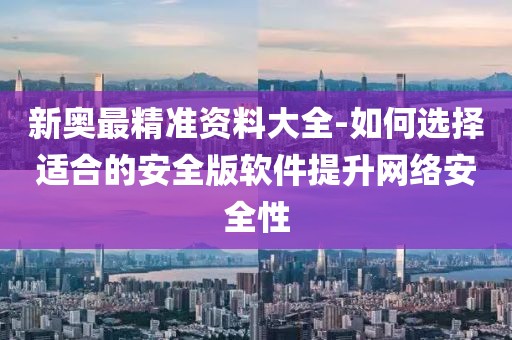 新奧最精準資料大全-如何選擇適合的安全版軟件提升網(wǎng)絡安全性