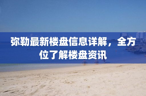 彌勒最新樓盤信息詳解，全方位了解樓盤資訊