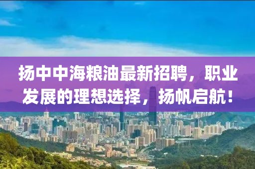 揚(yáng)中中海糧油最新招聘，職業(yè)發(fā)展的理想選擇，揚(yáng)帆啟航！