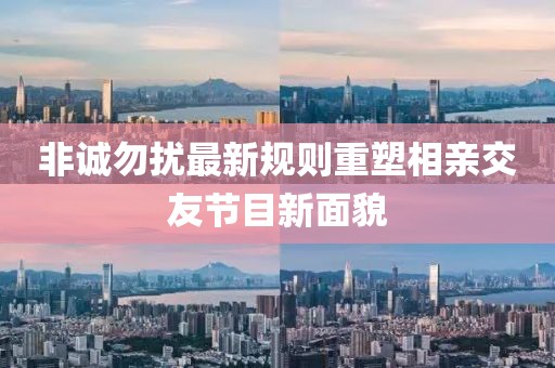 非誠(chéng)勿擾最新規(guī)則重塑相親交友節(jié)目新面貌