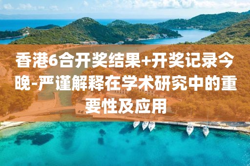 香港6合開(kāi)獎(jiǎng)結(jié)果+開(kāi)獎(jiǎng)記錄今晚-嚴(yán)謹(jǐn)解釋在學(xué)術(shù)研究中的重要性及應(yīng)用