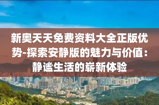 新奧天天免費(fèi)資料大全正版優(yōu)勢(shì)-探索安靜版的魅力與價(jià)值：靜謐生活的嶄新體驗(yàn)