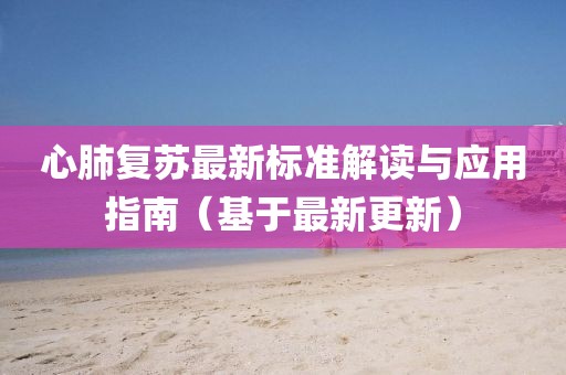 心肺復(fù)蘇最新標(biāo)準(zhǔn)解讀與應(yīng)用指南（基于最新更新）