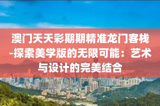 澳門(mén)天天彩期期精準(zhǔn)龍門(mén)客棧-探索美學(xué)版的無(wú)限可能：藝術(shù)與設(shè)計(jì)的完美結(jié)合