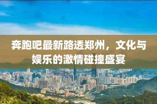 奔跑吧最新路透鄭州，文化與娛樂的激情碰撞盛宴