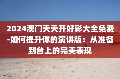 2024澳門天天開好彩大全免費(fèi)-如何提升你的演講版：從準(zhǔn)備到臺(tái)上的完美表現(xiàn)