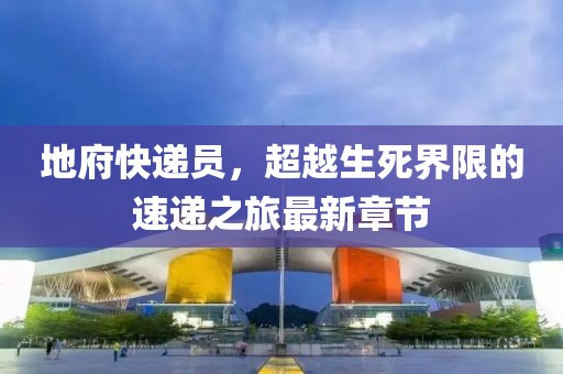 地府快遞員，超越生死界限的速遞之旅最新章節(jié)